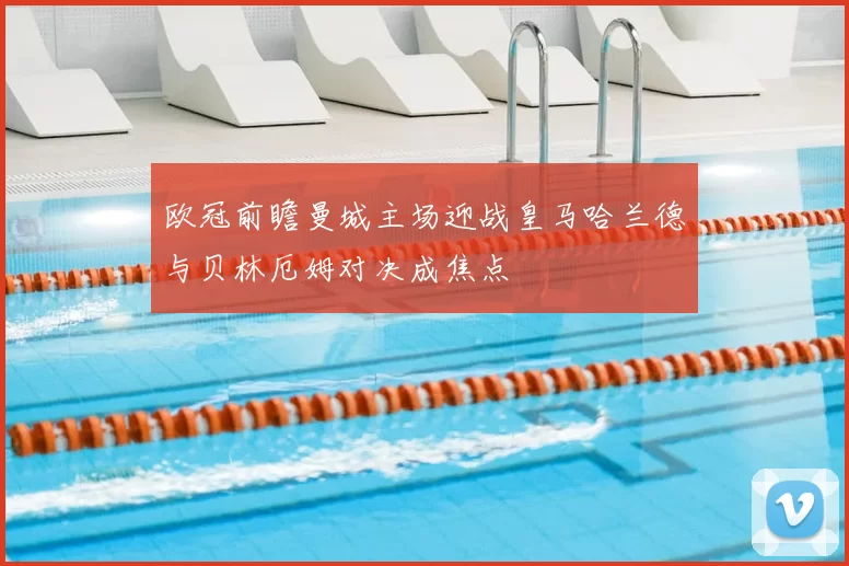 欧冠前瞻曼城主场迎战皇马哈兰德与贝林厄姆对决成焦点
