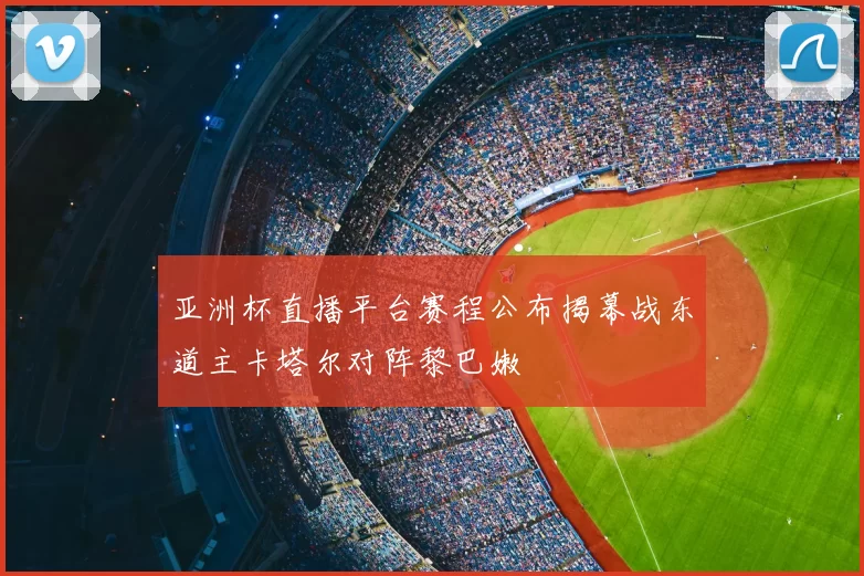 亚洲杯直播平台赛程公布揭幕战东道主卡塔尔对阵黎巴嫩