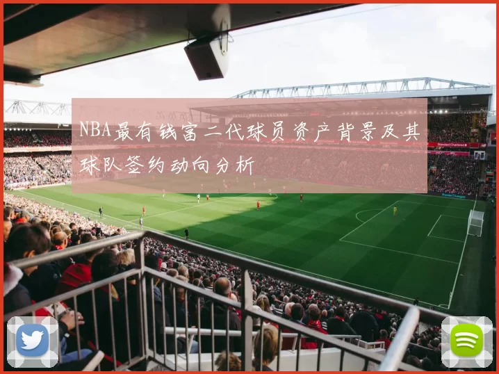 NBA最有钱富二代球员资产背景及其球队签约动向分析