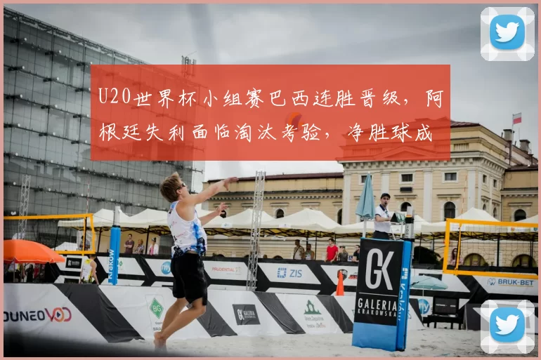 U20世界杯小组赛巴西连胜晋级，阿根廷失利面临淘汰考验，净胜球成关键