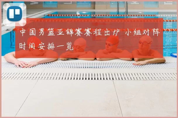 中国男篮亚锦赛赛程出炉 小组对阵时间安排一览