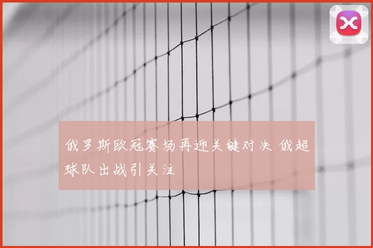俄罗斯欧冠赛场再迎关键对决 俄超球队出战引关注