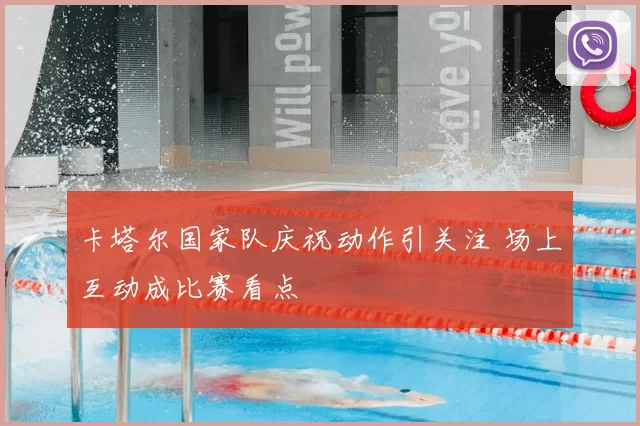 卡塔尔国家队庆祝动作引关注 场上互动成比赛看点