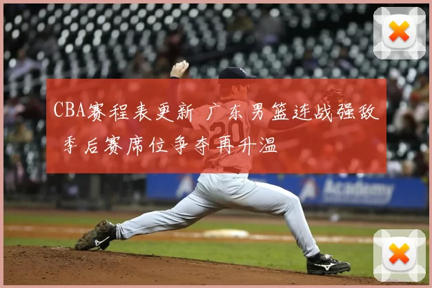 CBA赛程表更新 广东男篮连战强敌 季后赛席位争夺再升温