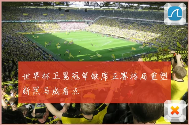 世界杯卫冕冠军缺席正赛格局重塑新黑马成看点