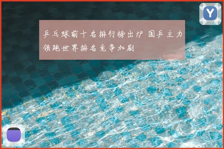 乒乓球前十名排行榜出炉 国乒主力领跑世界排名竞争加剧