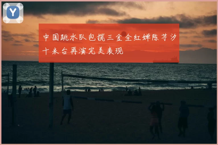 中国跳水队包揽三金全红婵陈芋汐十米台再演完美表现
