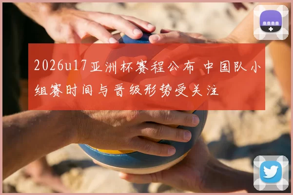 2026u17亚洲杯赛程公布 中国队小组赛时间与晋级形势受关注