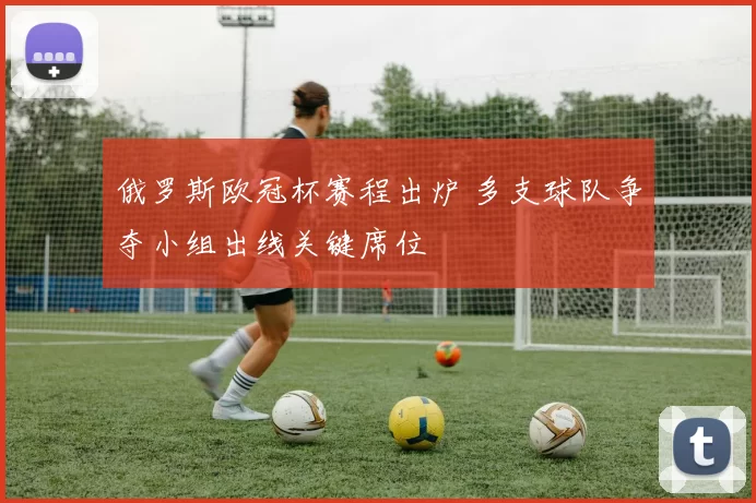 俄罗斯欧冠杯赛程出炉 多支球队争夺小组出线关键席位