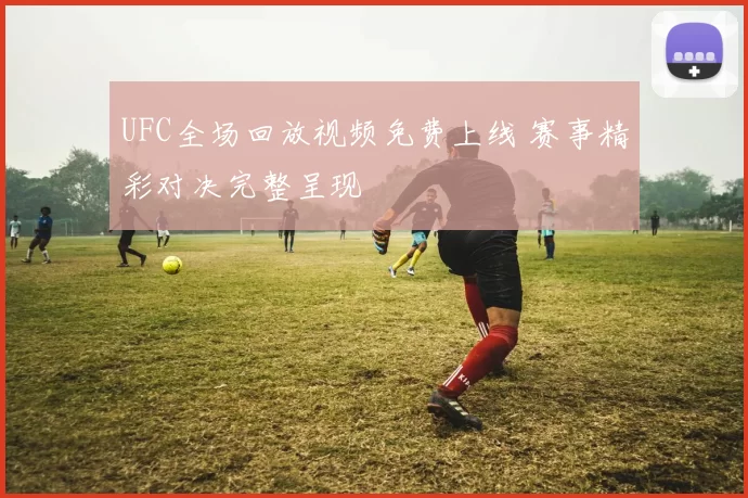 UFC全场回放视频免费上线 赛事精彩对决完整呈现