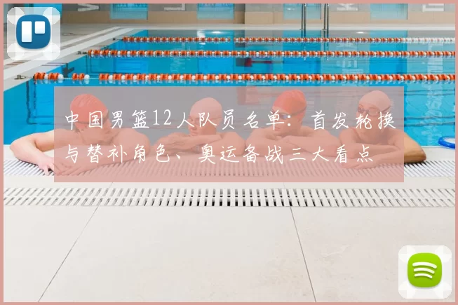 中国男篮12人队员名单：首发轮换与替补角色、奥运备战三大看点