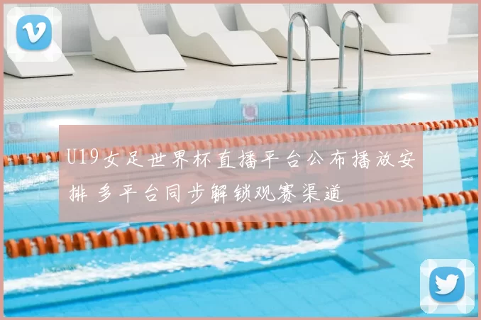 U19女足世界杯直播平台公布播放安排 多平台同步解锁观赛渠道