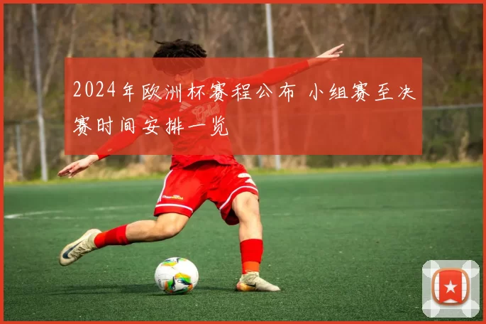 2024年欧洲杯赛程公布 小组赛至决赛时间安排一览