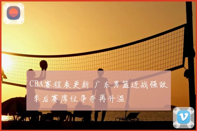 CBA赛程表更新 广东男篮连战强敌 季后赛席位争夺再升温
