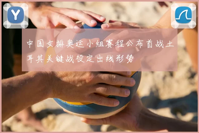 中国女排奥运小组赛程公布首战土耳其关键战役定出线形势