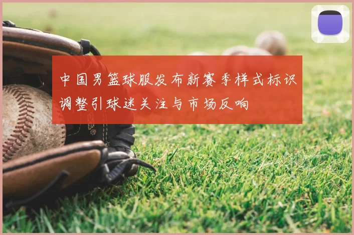 中国男篮球服发布新赛季样式标识调整引球迷关注与市场反响