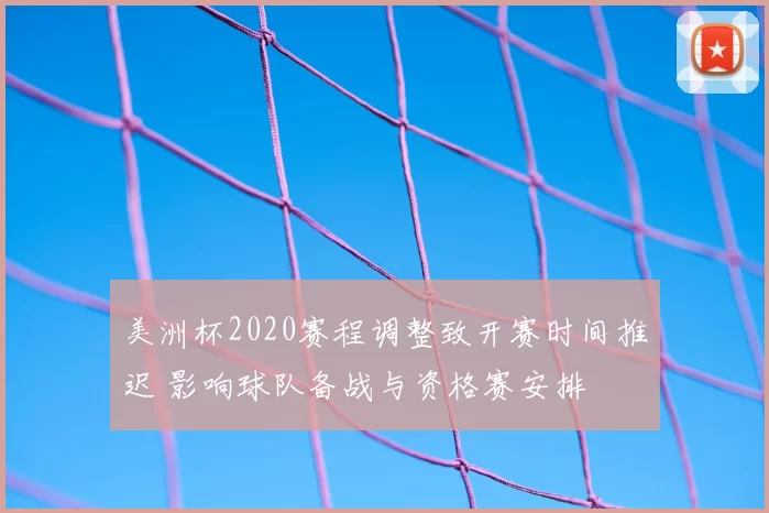 美洲杯2020赛程调整致开赛时间推迟 影响球队备战与资格赛安排