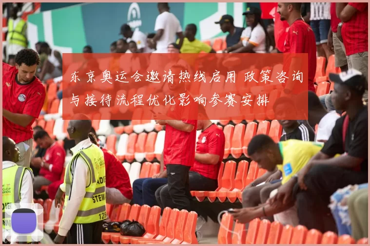 东京奥运会邀请热线启用 政策咨询与接待流程优化影响参赛安排