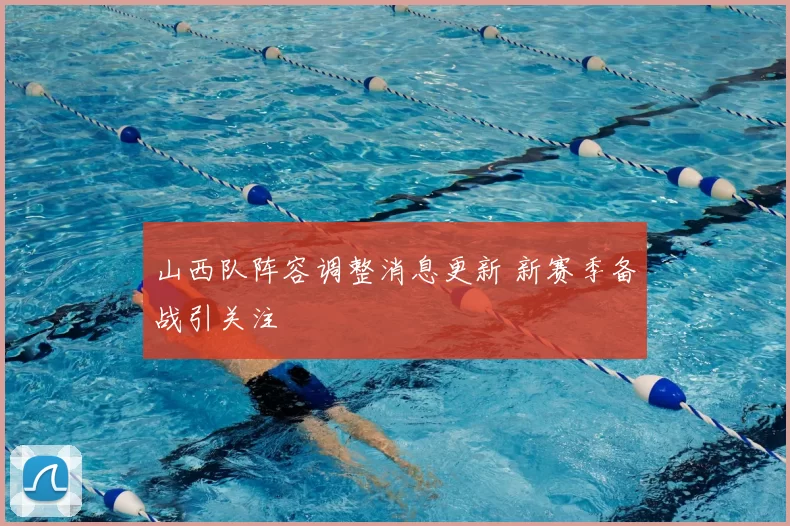 山西队阵容调整消息更新 新赛季备战引关注