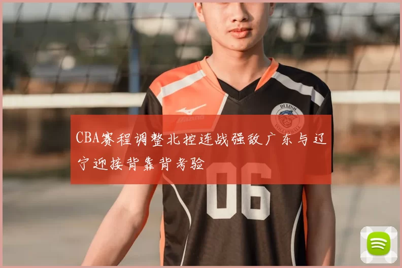 CBA赛程调整北控连战强敌广东与辽宁迎接背靠背考验