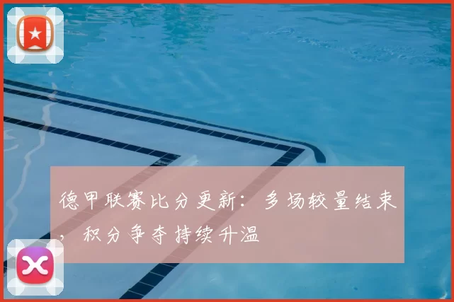 德甲联赛比分更新：多场较量结束，积分争夺持续升温