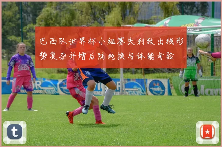 巴西队世界杯小组赛失利致出线形势复杂并增后防轮换与体能考验