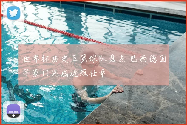 世界杯历史卫冕球队盘点 巴西德国等豪门完成连冠壮举