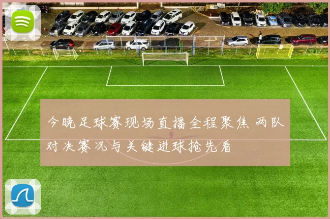 今晚足球赛现场直播全程聚焦 两队对决赛况与关键进球抢先看
