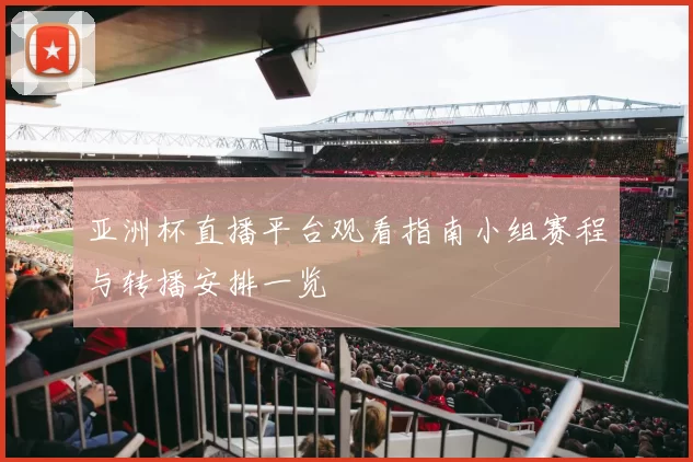 亚洲杯直播平台观看指南小组赛程与转播安排一览