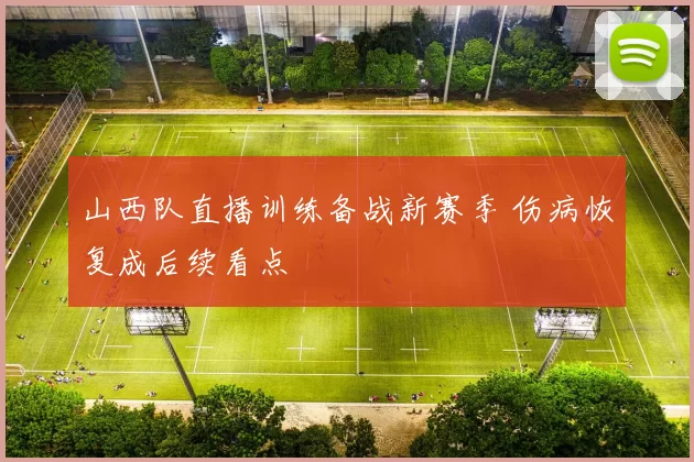 山西队直播训练备战新赛季 伤病恢复成后续看点