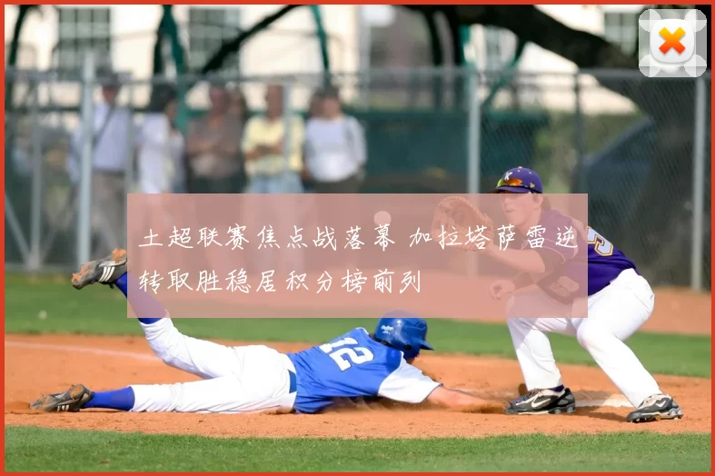 土超联赛焦点战落幕 加拉塔萨雷逆转取胜稳居积分榜前列