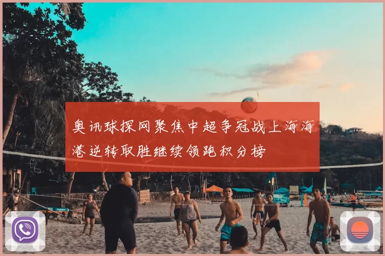奥讯球探网聚焦中超争冠战上海海港逆转取胜继续领跑积分榜