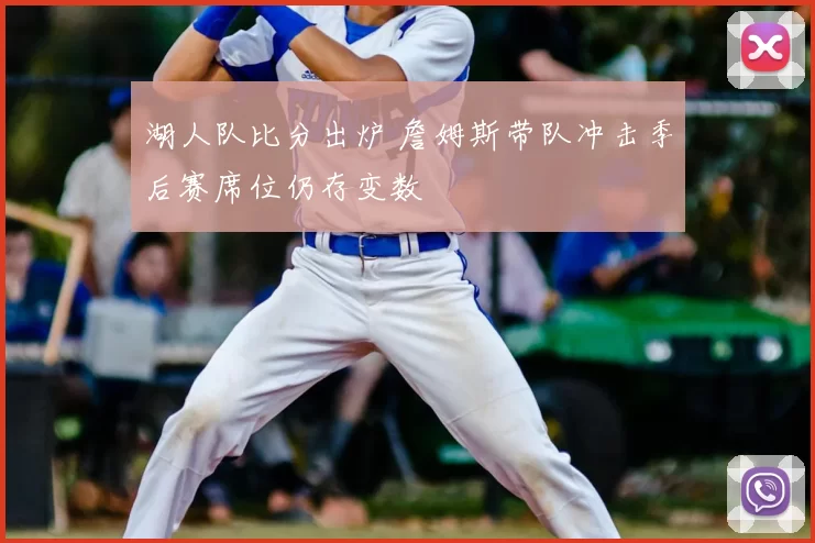 湖人队比分出炉 詹姆斯带队冲击季后赛席位仍存变数