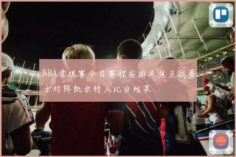 NBA常规赛今日赛程安排及焦点战勇士对阵凯尔特人比分结果