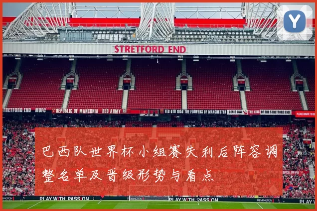 巴西队世界杯小组赛失利后阵容调整名单及晋级形势与看点